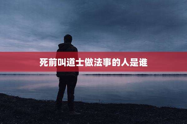 死前叫道士做法事的人是谁