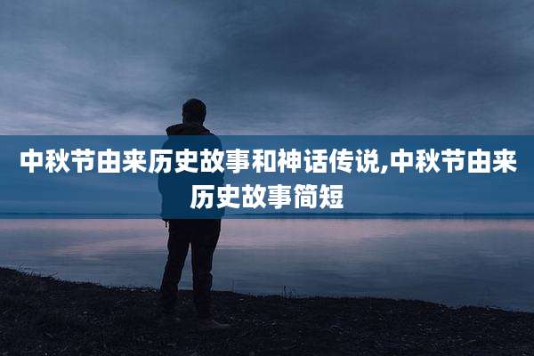 中秋节由来历史故事和神话传说,中秋节由来历史故事简短