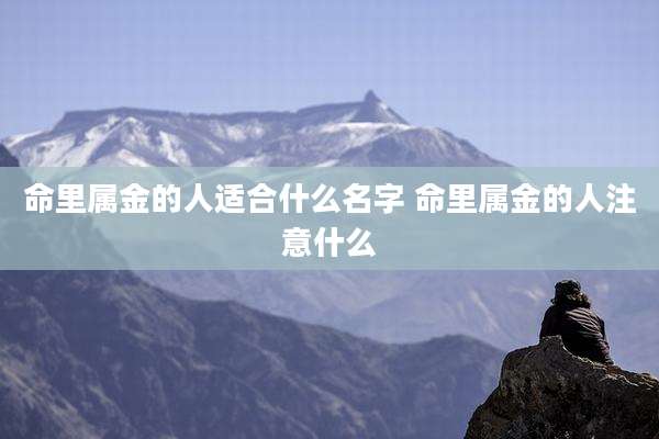 命里属金的人适合什么名字 命里属金的人注意什么
