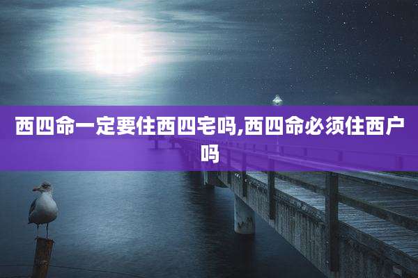 西四命一定要住西四宅吗,西四命必须住西户吗