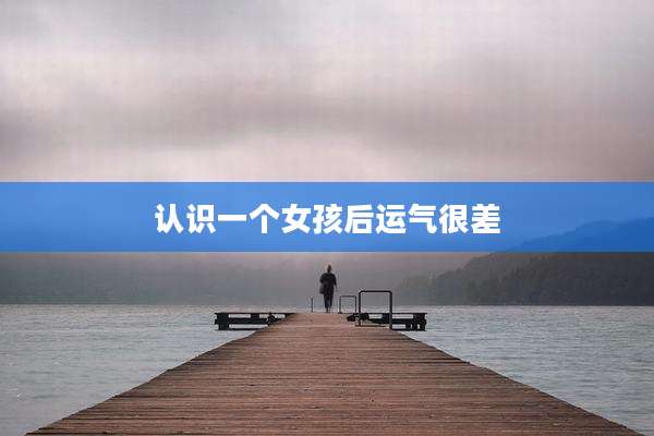 认识一个女孩后运气很差