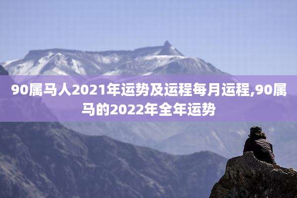 90属马人2021年运势及运程每月运程,90属马的2022年全年运势