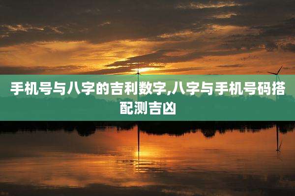 手机号与八字的吉利数字,八字与手机号码搭配测吉凶