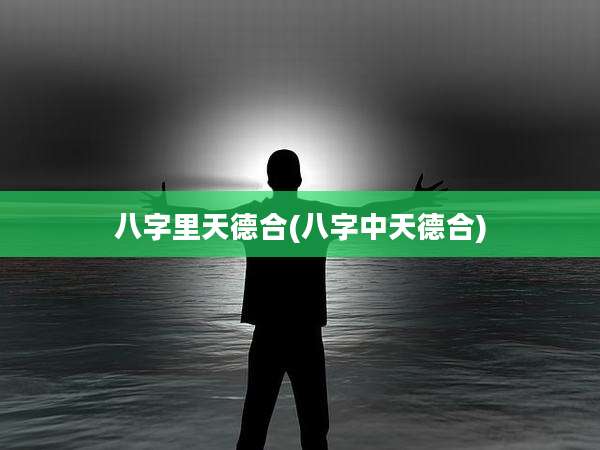 八字里天德合(八字中天德合)