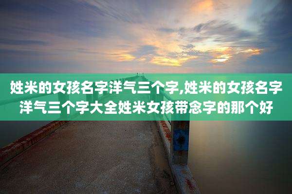姓米的女孩名字洋气三个字,姓米的女孩名字洋气三个字大全姓米女孩带念字的那个好