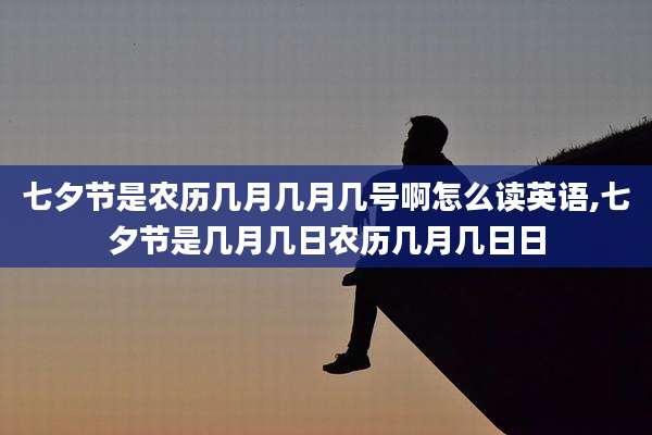 七夕节是农历几月几月几号啊怎么读英语,七夕节是几月几日农历几月几日日