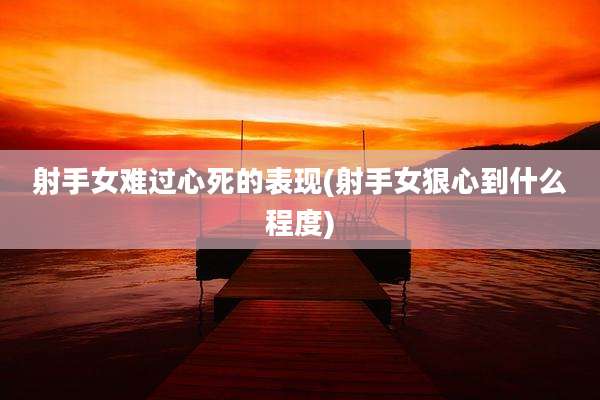射手女难过心死的表现(射手女狠心到什么程度)