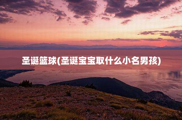 圣诞篮球(圣诞宝宝取什么小名男孩)