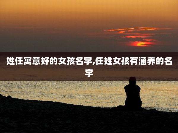 姓任寓意好的女孩名字,任姓女孩有涵养的名字