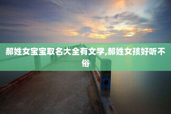 郝姓女宝宝取名大全有文学,郝姓女孩好听不俗