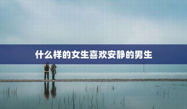 什么样的女生喜欢安静的男生
