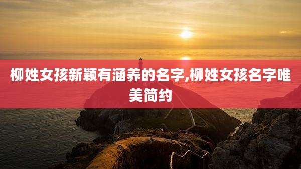 柳姓女孩新颖有涵养的名字,柳姓女孩名字唯美简约