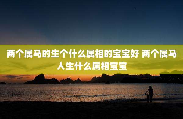 两个属马的生个什么属相的宝宝好 两个属马人生什么属相宝宝