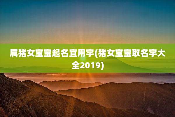 属猪女宝宝起名宜用字(猪女宝宝取名字大全2019)