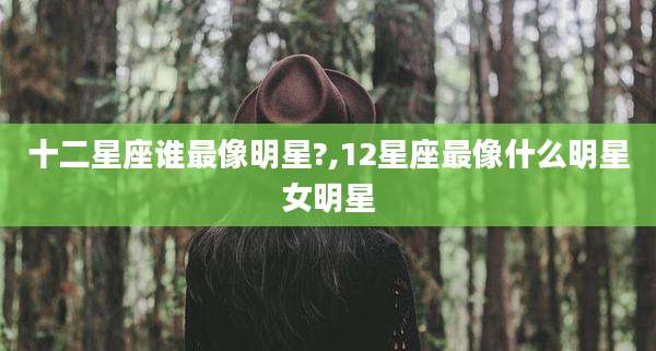 十二星座谁最像明星?,12星座最像什么明星女明星