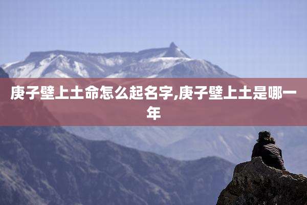 庚子壁上土命怎么起名字,庚子壁上土是哪一年