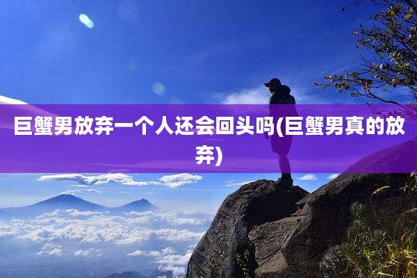 巨蟹男放弃一个人还会回头吗(巨蟹男真的放弃)