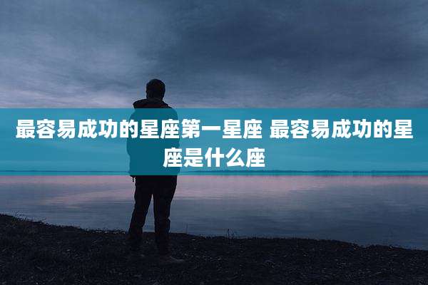 最容易成功的星座第一星座 最容易成功的星座是什么座