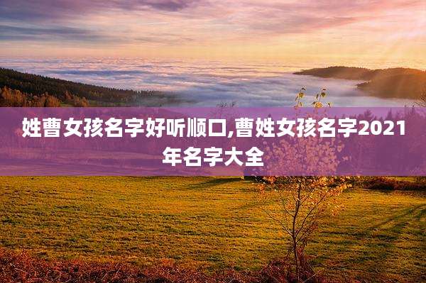 姓曹女孩名字好听顺口,曹姓女孩名字2021年名字大全