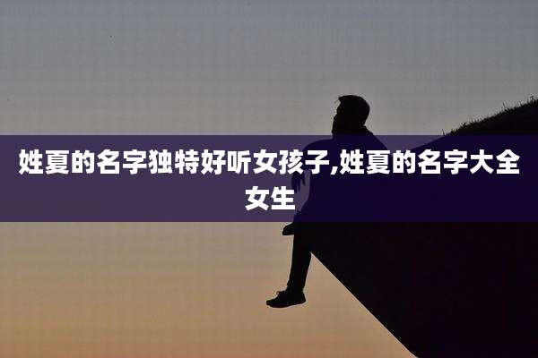 姓夏的名字独特好听女孩子,姓夏的名字大全女生