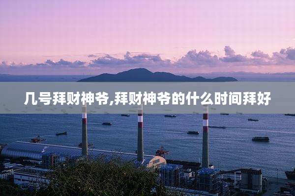几号拜财神爷,拜财神爷的什么时间拜好