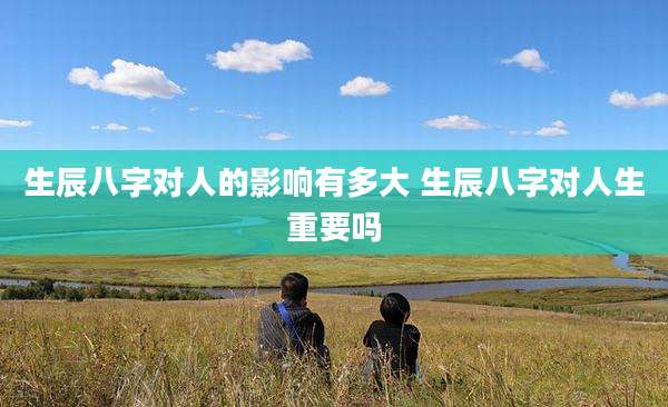 生辰八字对人的影响有多大 生辰八字对人生重要吗