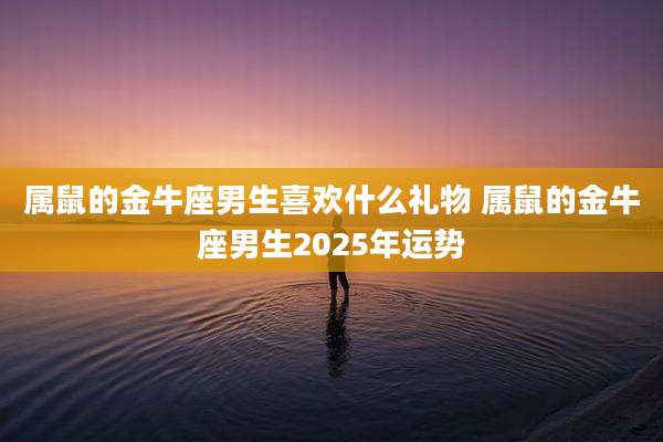 属鼠的金牛座男生喜欢什么礼物 属鼠的金牛座男生2025年运势