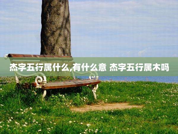 杰字五行属什么,有什么意 杰字五行属木吗