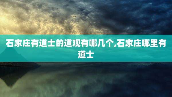 石家庄有道士的道观有哪几个,石家庄哪里有道士