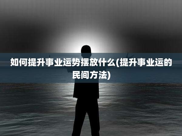 如何提升事业运势摆放什么(提升事业运的民间方法)