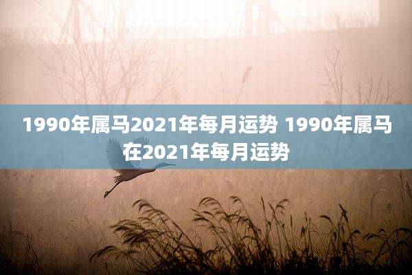1990年属马2021年每月运势 1990年属马在2021年每月运势