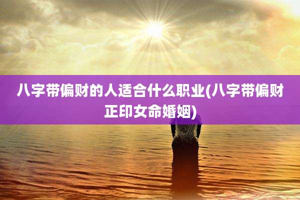 八字带偏财的人适合什么职业(八字带偏财正印女命婚姻)