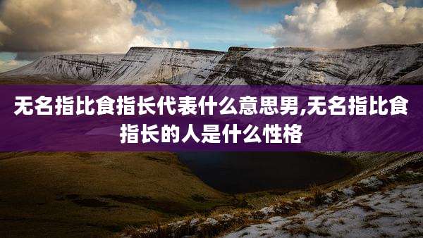 无名指比食指长代表什么意思男,无名指比食指长的人是什么性格