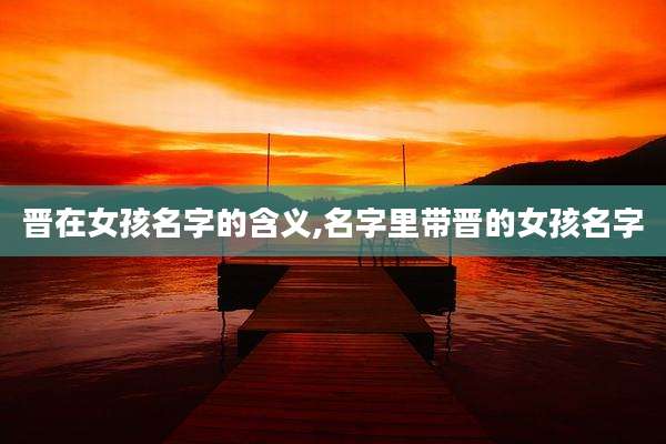 晋在女孩名字的含义,名字里带晋的女孩名字
