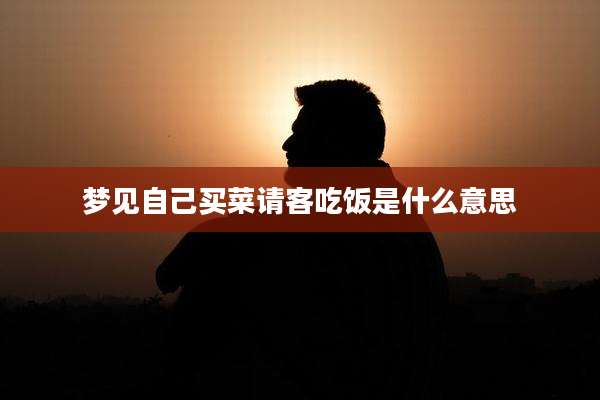 梦见自己买菜请客吃饭是什么意思