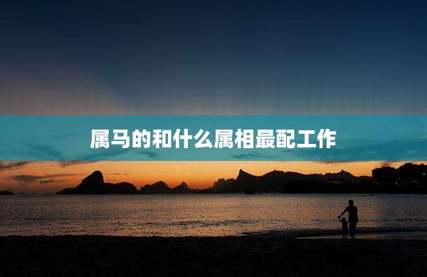 属马的和什么属相最配工作