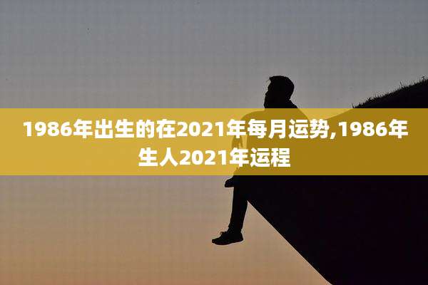 1986年出生的在2021年每月运势,1986年生人2021年运程