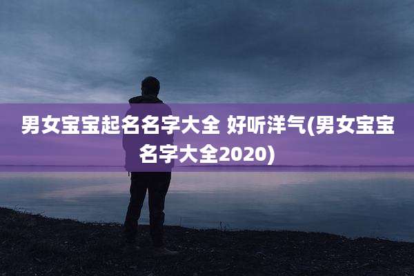 男女宝宝起名名字大全 好听洋气(男女宝宝名字大全2020)