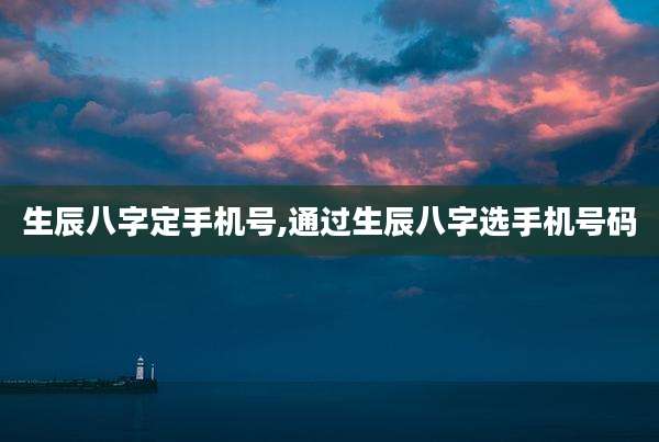 生辰八字定手机号,通过生辰八字选手机号码
