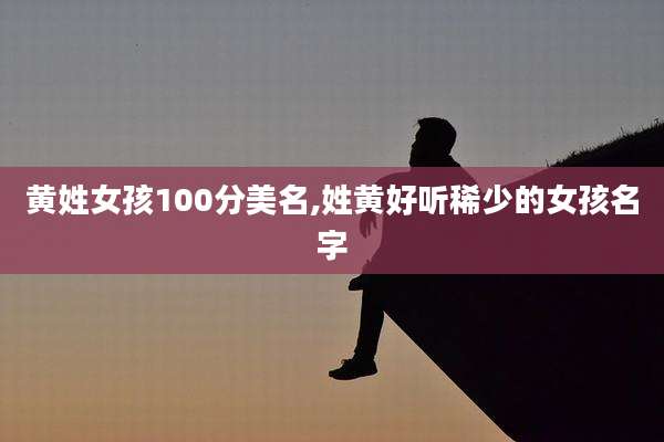 黄姓女孩100分美名,姓黄好听稀少的女孩名字