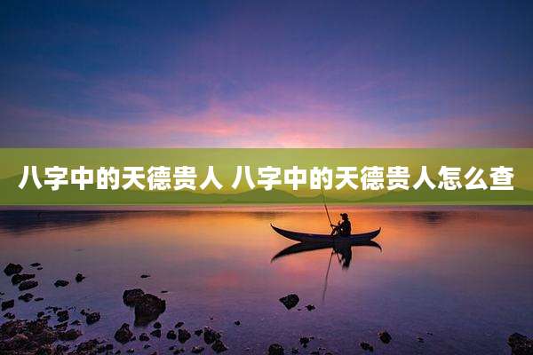 八字中的天德贵人 八字中的天德贵人怎么查