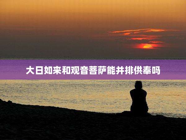 大日如来和观音菩萨能并排供奉吗