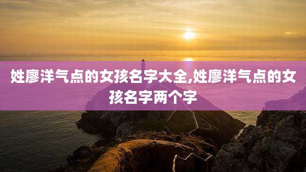 姓廖洋气点的女孩名字大全,姓廖洋气点的女孩名字两个字