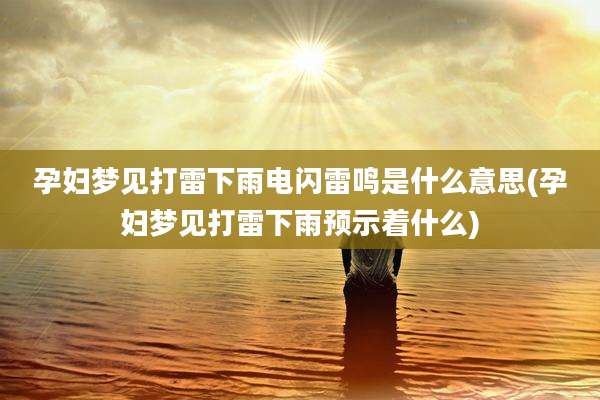 孕妇梦见打雷下雨电闪雷鸣是什么意思(孕妇梦见打雷下雨预示着什么)