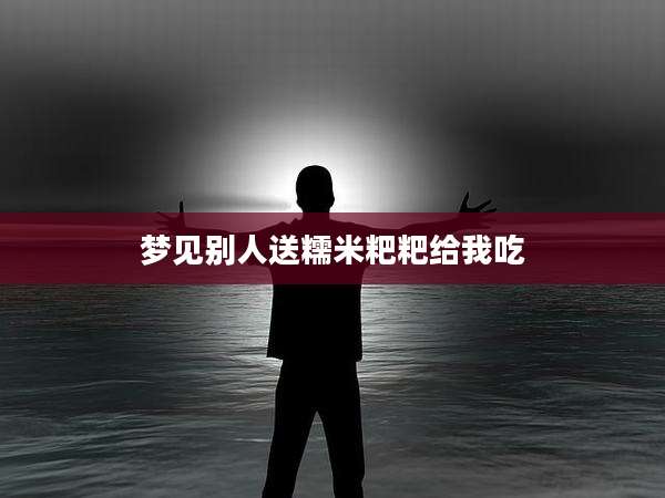 梦见别人送糯米粑粑给我吃