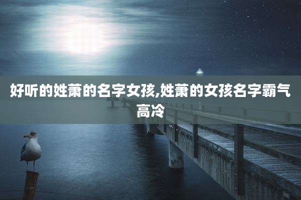 好听的姓萧的名字女孩,姓萧的女孩名字霸气高冷