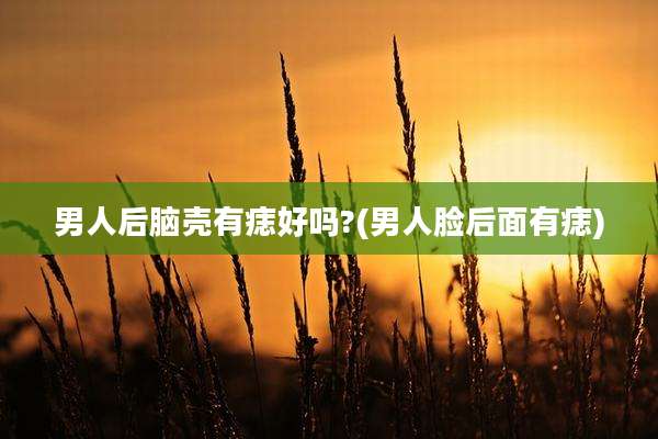 男人后脑壳有痣好吗?(男人脸后面有痣)