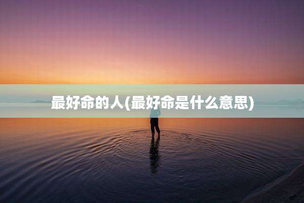 最好命的人(最好命是什么意思)