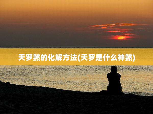 天罗煞的化解方法(天罗是什么神煞)