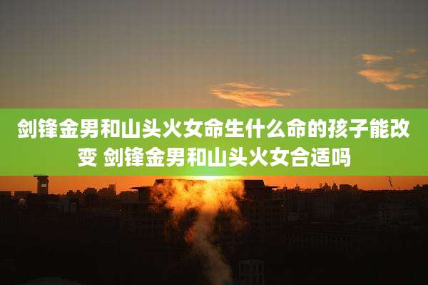 剑锋金男和山头火女命生什么命的孩子能改变 剑锋金男和山头火女合适吗